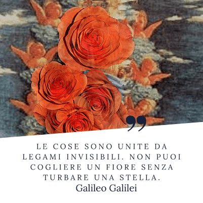 Un'immagine grafica divisa diagonalmente. La sezione superiore mostra un collage artistico con grandi rose arancioni in primo piano, sovrapposte a un dipinto classico che ritrae diversi angeli tra le nuvole. La sezione inferiore, su sfondo bianco, riporta la citazione: "Le cose sono unite da legami invisibili. Non puoi cogliere un fiore senza turbare una stella." Sotto il testo compare il nome dell'autore, Galileo Galilei.