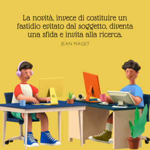 Immagine con sfondo giallo ocra che mostra due giovani personaggi animati in 3D che lavorano intensamente alle proprie scrivanie. Uno indossa le cuffie e usa un laptop, l'altro disegna su una tavoletta grafica davanti a un monitor desktop. In alto, la citazione di Jean Piaget: "La novità, invece di costituire un fastidio evitato dal soggetto, diventa una sfida e invita alla ricerca".