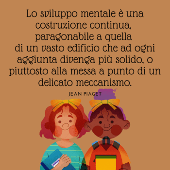 Illustrazione su sfondo ocra che ritrae due bambine sorridenti con zaini e quaderni, pronte per la scuola. Sopra di loro, la citazione di Jean Piaget: "Lo sviluppo mentale è una costruzione continua, paragonabile a quella di un vasto edificio che ad ogni aggiunta divenga più solido, o piuttosto alla messa a punto di un delicato meccanismo".