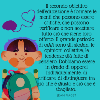 Immagine con sfondo turchese che mostra un personaggio animato con uno zaino. In alto a sinistra, un'icona raffigura un cervello collegato a un cuore a forma di lampadina. La citazione di Jean Piaget recita: "Il secondo obiettivo dell'educazione è formare le menti che possono essere critiche, che possono verificare e non accettare tutto ciò che viene loro offerto...".