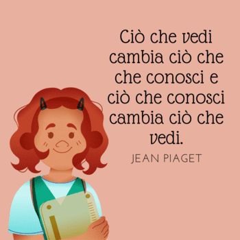 Illustrazione su sfondo rosa antico che ritrae una bambina sorridente con i capelli ricci e rossi, che indossa un grembiule verde e tiene in mano un tablet o una tavoletta. Accanto a lei, la citazione di Jean Piaget: "Ciò che vedi cambia ciò che conosci e ciò che conosci cambia ciò che vedi".