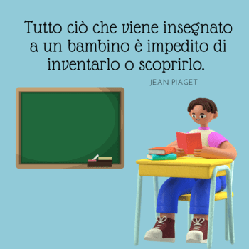 Immagine con sfondo azzurro polvere che mostra un personaggio animato seduto a un banco di scuola giallo mentre legge con attenzione un libro rosso. Accanto a lui c'è una lavagna verde. In alto, la citazione di Jean Piaget: "Tutto ciò che viene insegnato a un bambino è impedito di inventarlo o scoprirlo".