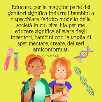 Illustrazione su sfondo giallo acceso che ritrae due giovani studenti con zaino e libri, circondati da icone scientifiche. In alto, la potente citazione di Jean Piaget che contrappone l'idea di educazione come "rispecchiamento dell'adulto" alla sua visione di educazione come "creazione di inventori e anticonformisti".