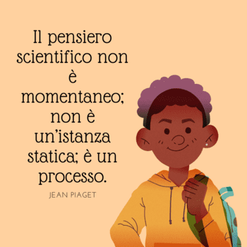 Immagine con sfondo color pesca che ritrae un giovane ragazzo sorridente con uno zaino azzurro sulle spalle. Accanto a lui, una citazione di Jean Piaget scritta in nero: "Il pensiero scientifico non è momentaneo; non è un'istanza statica; è un processo".