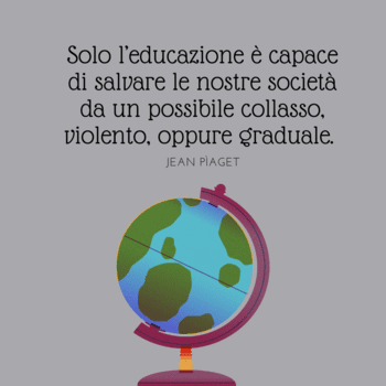 Immagine con sfondo grigio sobrio che mostra l'illustrazione di un mappamondo (globo terrestre) su un supporto bordeaux. In alto, la citazione di Jean Piaget: "Solo l'educazione è capace di salvare le nostre società da un possibile collasso, violento, oppure graduale".