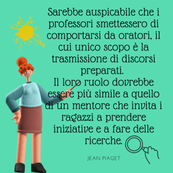 Immagine con sfondo verde acqua che mostra un personaggio animato in 3D che rappresenta un'insegnante. In alto a sinistra c'è l'icona di un sole giallo e in basso a destra una mano che impugna una lente d'ingrandimento. La citazione di Jean Piaget invita i professori a passare dal ruolo di "oratori" a quello di "mentori".